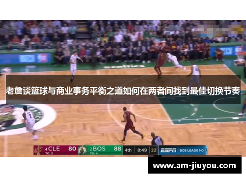 老詹谈篮球与商业事务平衡之道如何在两者间找到最佳切换节奏 老詹谈篮球与商业事务平衡之道如何在两者间找到最佳切换节奏