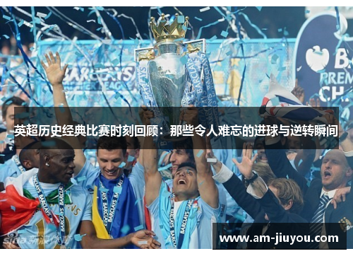 英超历史经典比赛时刻回顾:那些令人难忘的进球与逆转瞬间 英超历史经典比赛时刻回顾:那些令人难忘的进球与逆转瞬间