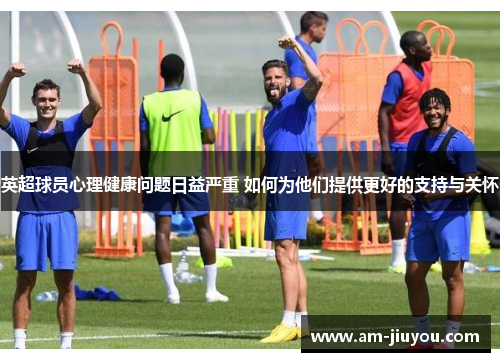 英超球员心理健康问题日益严重 如何为他们提供更好的支持与关怀 英超球员心理健康问题日益严重 如何为他们提供更好的支持与关怀