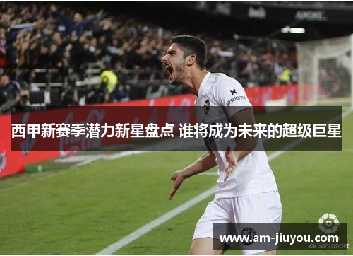 西甲新赛季潜力新星盘点 谁将成为未来的超级巨星