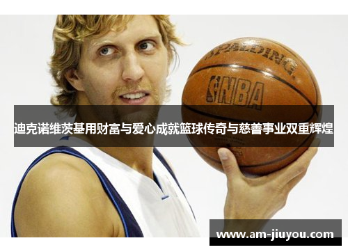 迪克诺维茨基用财富与爱心成就篮球传奇与慈善事业双重辉煌