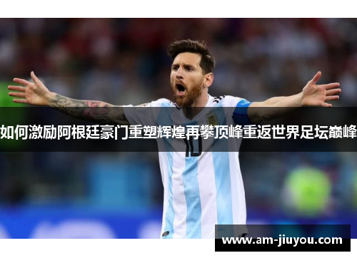 如何激励阿根廷豪门重塑辉煌再攀顶峰重返世界足坛巅峰
