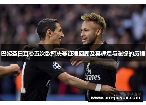 巴黎圣日耳曼五次欧冠决赛征程回顾及其辉煌与遗憾的历程