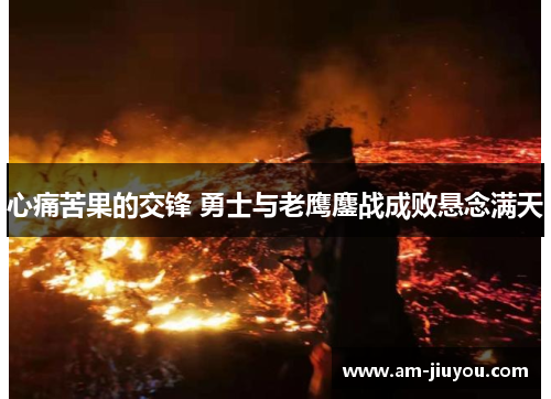 心痛苦果的交锋 勇士与老鹰鏖战成败悬念满天