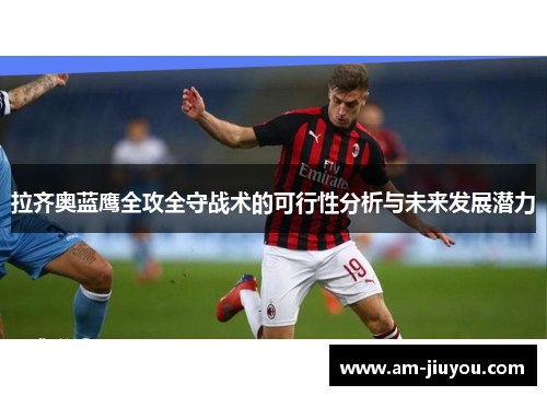 拉齐奥蓝鹰全攻全守战术的可行性分析与未来发展潜力 拉齐奥蓝鹰全攻全守战术的可行性分析与未来发展潜力