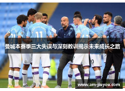 曼城本赛季三大失误与深刻教训揭示未来成长之路