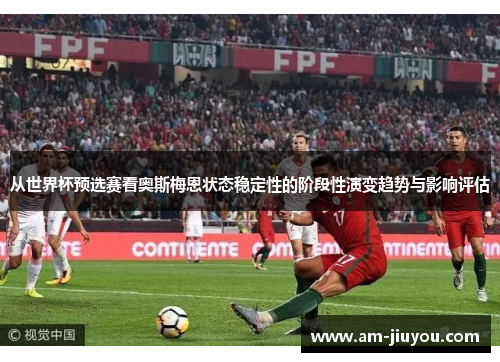 从世界杯预选赛看奥斯梅恩状态稳定性的阶段性演变趋势与影响评估 从世界杯预选赛看奥斯梅恩状态稳定性的阶段性演变趋势与影响评估