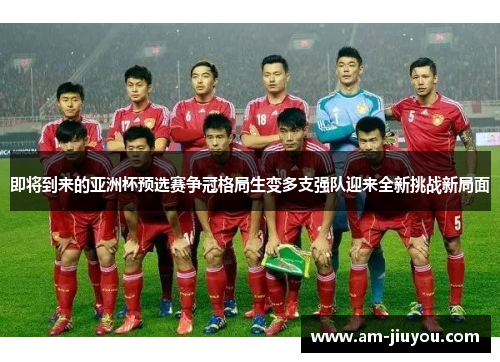 即将到来的亚洲杯预选赛争冠格局生变多支强队迎来全新挑战新局面