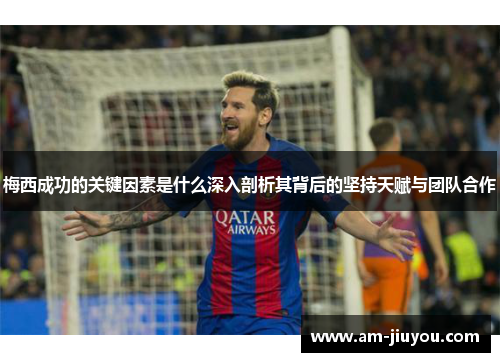 梅西成功的关键因素是什么深入剖析其背后的坚持天赋与团队合作