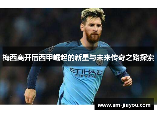 梅西离开后西甲崛起的新星与未来传奇之路探索