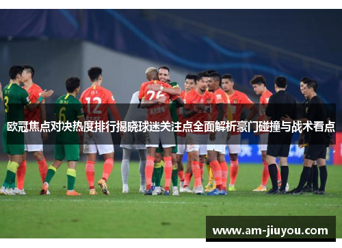 欧冠焦点对决热度排行揭晓球迷关注点全面解析豪门碰撞与战术看点