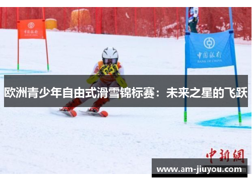 欧洲青少年自由式滑雪锦标赛：未来之星的飞跃