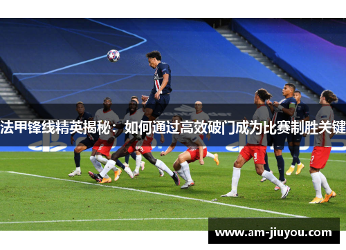 法甲锋线精英揭秘：如何通过高效破门成为比赛制胜关键