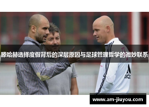 滕哈赫选择度假背后的深层原因与足球管理哲学的微妙联系