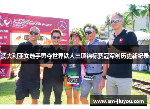 澳大利亚女选手勇夺世界铁人三项锦标赛冠军创历史新纪录