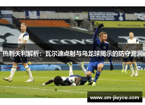 热刺失利解析：瓦尔迪点射与乌龙球揭示的防守漏洞