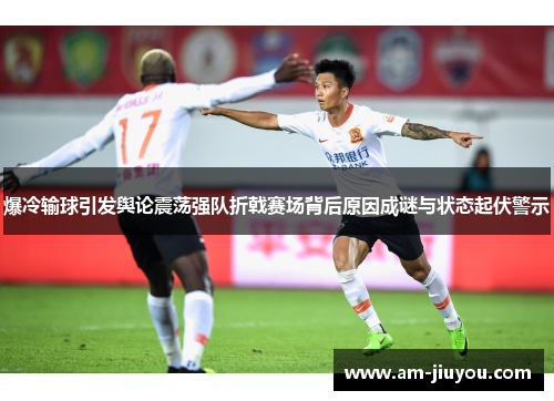 爆冷输球引发舆论震荡强队折戟赛场背后原因成谜与状态起伏警示