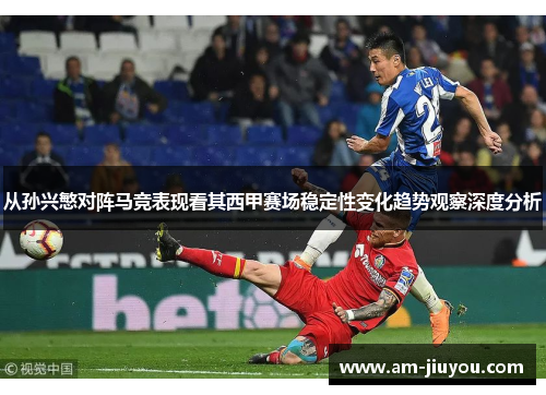 从孙兴慜对阵马竞表现看其西甲赛场稳定性变化趋势观察深度分析