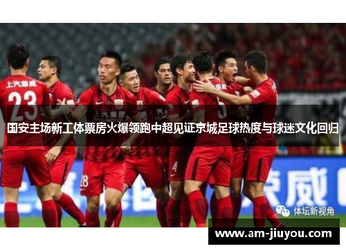 国安主场新工体票房火爆领跑中超见证京城足球热度与球迷文化回归