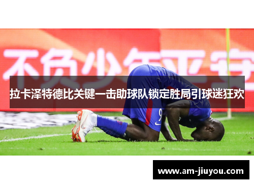 拉卡泽特德比关键一击助球队锁定胜局引球迷狂欢