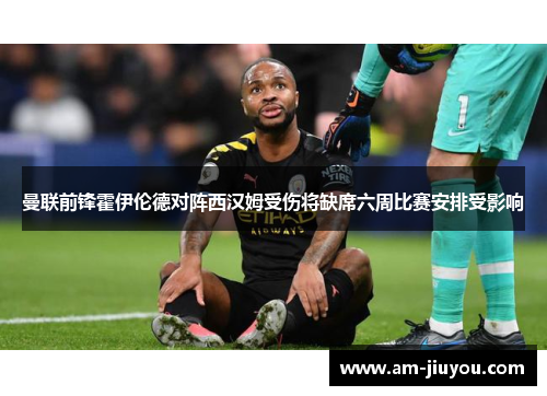 曼联前锋霍伊伦德对阵西汉姆受伤将缺席六周比赛安排受影响