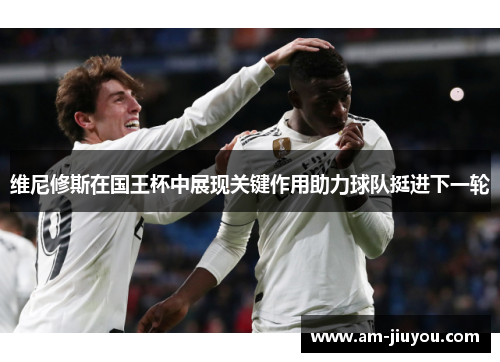 维尼修斯在国王杯中展现关键作用助力球队挺进下一轮