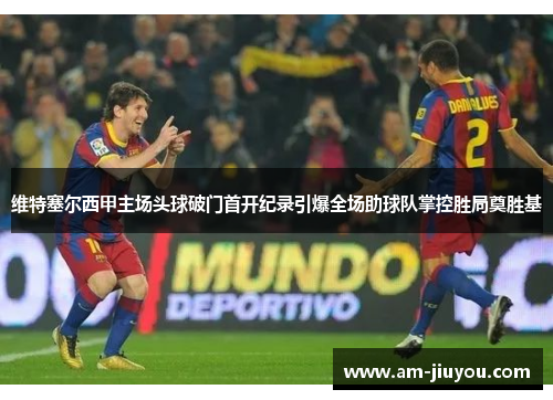 维特塞尔西甲主场头球破门首开纪录引爆全场助球队掌控胜局奠胜基