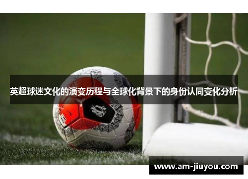 英超球迷文化的演变历程与全球化背景下的身份认同变化分析