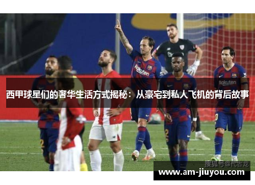 西甲球星们的奢华生活方式揭秘:从豪宅到私人飞机的背后故事 西甲球星们的奢华生活方式揭秘:从豪宅到私人飞机的背后故事