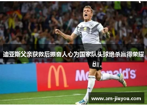 迪亚斯父亲获救后振奋人心为国家队头球绝杀赢得荣耀 迪亚斯父亲获救后振奋人心为国家队头球绝杀赢得荣耀
