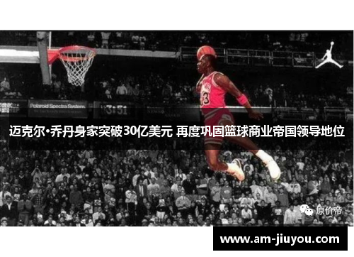 迈克尔·乔丹身家突破30亿美元 再度巩固篮球商业帝国领导地位