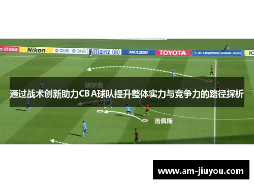 通过战术创新助力CBA球队提升整体实力与竞争力的路径探析