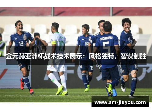 金元赫亚洲杯战术技术展示:风格独特,智谋制胜 金元赫亚洲杯战术技术展示:风格独特,智谋制胜