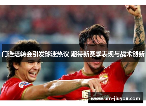 门迭塔转会引发球迷热议 期待新赛季表现与战术创新 门迭塔转会引发球迷热议 期待新赛季表现与战术创新