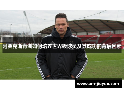 阿贾克斯青训如何培养世界级球员及其成功的背后因素