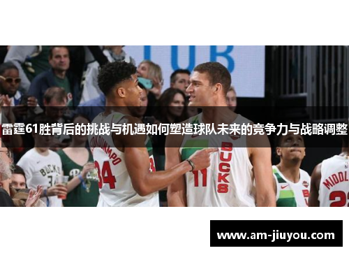 雷霆61胜背后的挑战与机遇如何塑造球队未来的竞争力与战略调整 雷霆61胜背后的挑战与机遇如何塑造球队未来的竞争力与战略调整