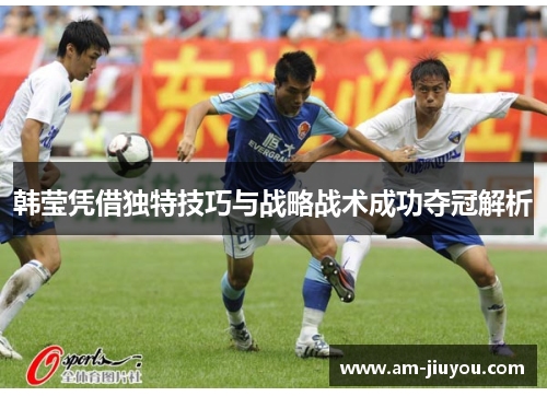 韩莹凭借独特技巧与战略战术成功夺冠解析 韩莹凭借独特技巧与战略战术成功夺冠解析